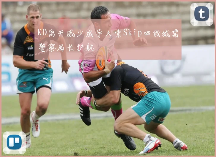 KD离开威少成导火索Skip回俄城需警察局长护航