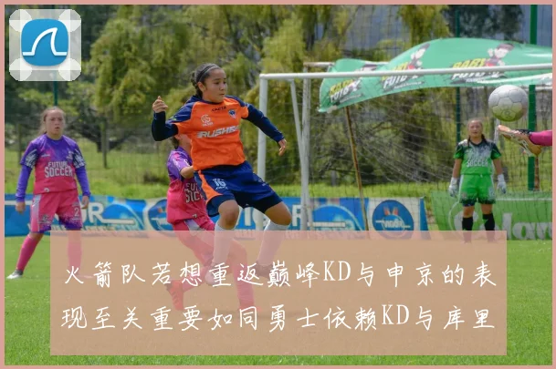 火箭队若想重返巅峰KD与申京的表现至关重要如同勇士依赖KD与库里