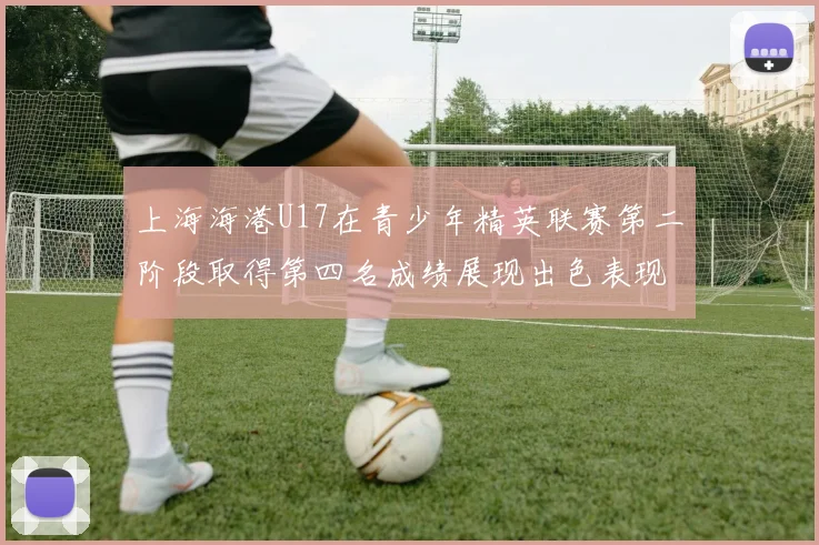 上海海港U17在青少年精英联赛第二阶段取得第四名成绩展现出色表现