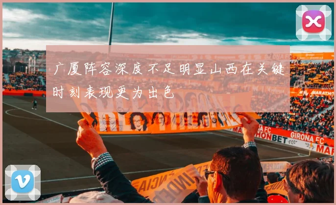 广厦阵容深度不足明显山西在关键时刻表现更为出色