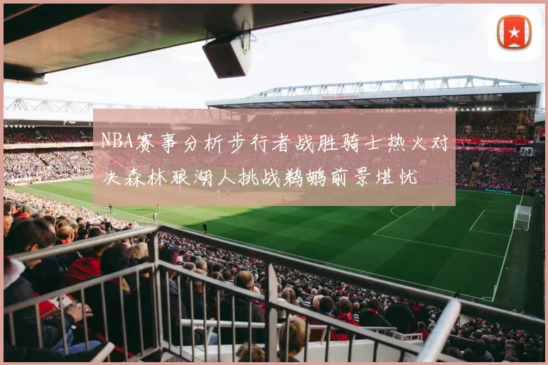 NBA赛事分析步行者战胜骑士热火对决森林狼湖人挑战鹈鹕前景堪忧