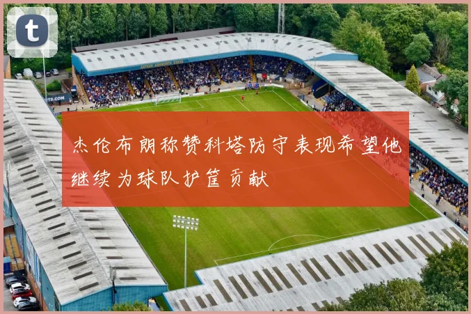 杰伦布朗称赞科塔防守表现希望他继续为球队护筐贡献