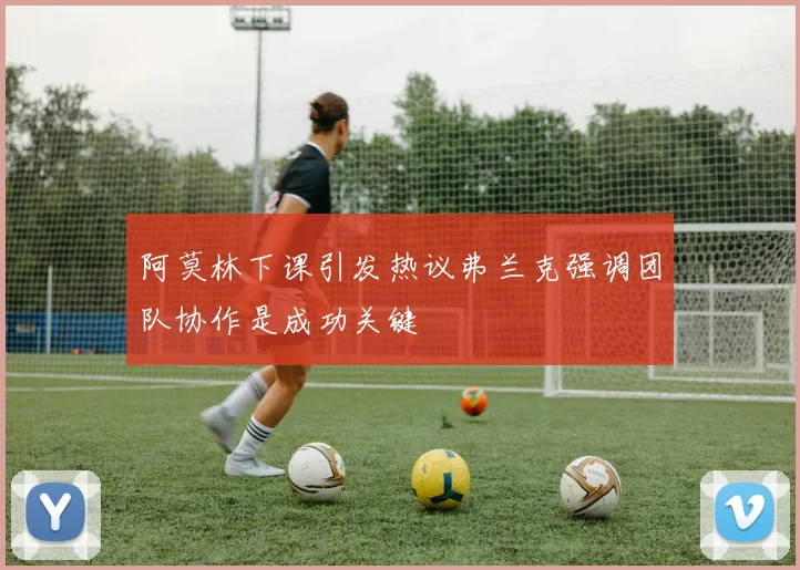 阿莫林下课引发热议弗兰克强调团队协作是成功关键