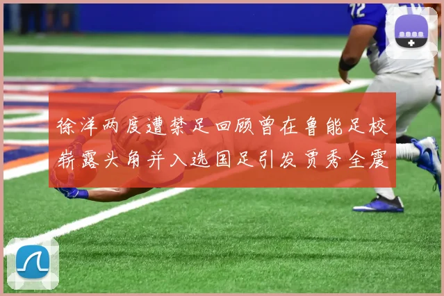 徐洋两度遭禁足回顾曾在鲁能足校崭露头角并入选国足引发贾秀全震惊