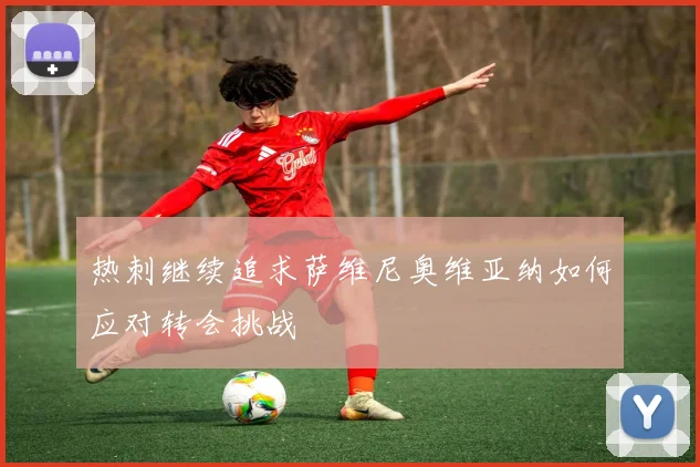 热刺继续追求萨维尼奥维亚纳如何应对转会挑战