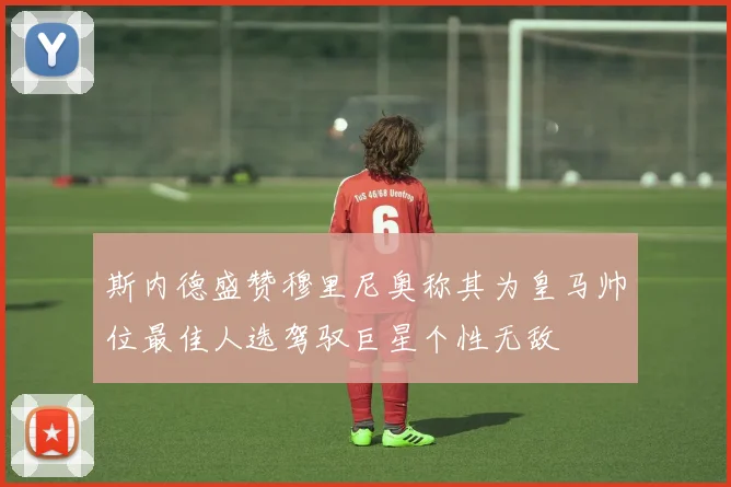 斯内德盛赞穆里尼奥称其为皇马帅位最佳人选驾驭巨星个性无敌