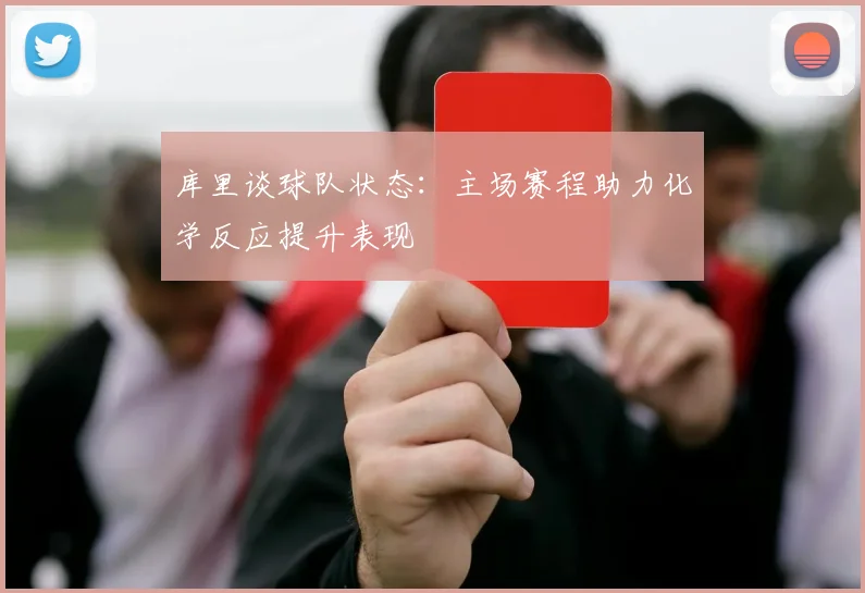 库里谈球队状态：主场赛程助力化学反应提升表现