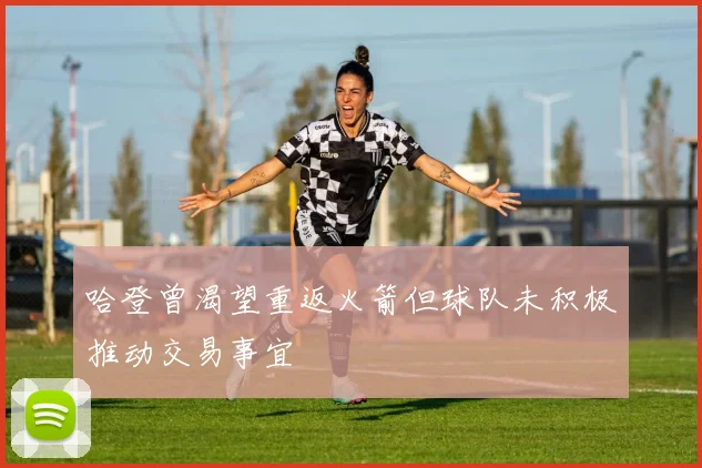 哈登曾渴望重返火箭但球队未积极推动交易事宜